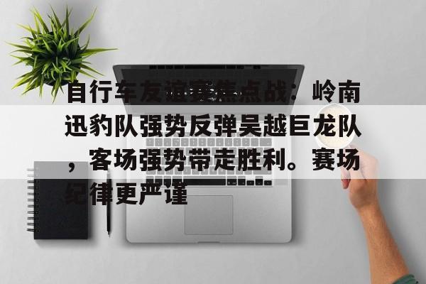 爱游戏官网-自行车友谊赛焦点战：岭南迅豹队强势反弹吴越巨龙队，客场强势带走胜利。赛场纪律更严谨